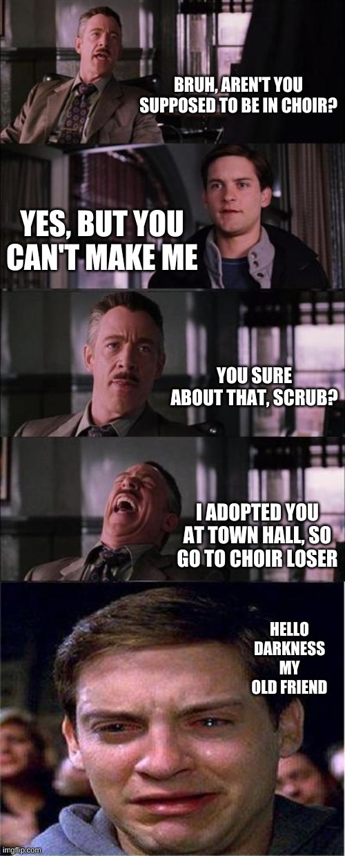 Peter Parker Cry | BRUH, AREN'T YOU SUPPOSED TO BE IN CHOIR? YES, BUT YOU CAN'T MAKE ME; YOU SURE ABOUT THAT, SCRUB? I ADOPTED YOU AT TOWN HALL, SO GO TO CHOIR LOSER; HELLO DARKNESS MY OLD FRIEND | image tagged in memes,peter parker cry | made w/ Imgflip meme maker