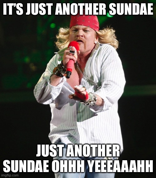 Axle | IT’S JUST ANOTHER SUNDAE JUST ANOTHER SUNDAE OHHH YEEEAAAHH | image tagged in axle | made w/ Imgflip meme maker