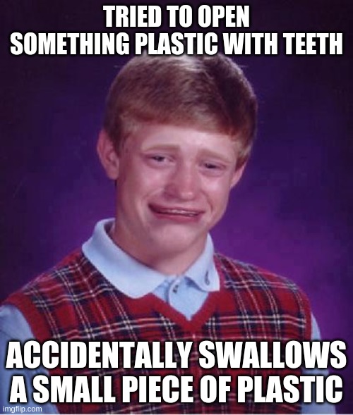 I actually did this | TRIED TO OPEN SOMETHING PLASTIC WITH TEETH; ACCIDENTALLY SWALLOWS A SMALL PIECE OF PLASTIC | image tagged in bad luck brian cry | made w/ Imgflip meme maker