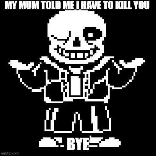 Sans | MY MUM TOLD ME I HAVE TO KILL YOU; BYE | image tagged in sans undertale | made w/ Imgflip meme maker