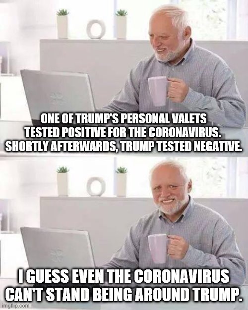 trump is only liked by his political fanbase. | ONE OF TRUMP'S PERSONAL VALETS TESTED POSITIVE FOR THE CORONAVIRUS.  SHORTLY AFTERWARDS, TRUMP TESTED NEGATIVE. I GUESS EVEN THE CORONAVIRUS CAN'T STAND BEING AROUND TRUMP. | image tagged in memes,hide the pain harold,covid-19,trump | made w/ Imgflip meme maker