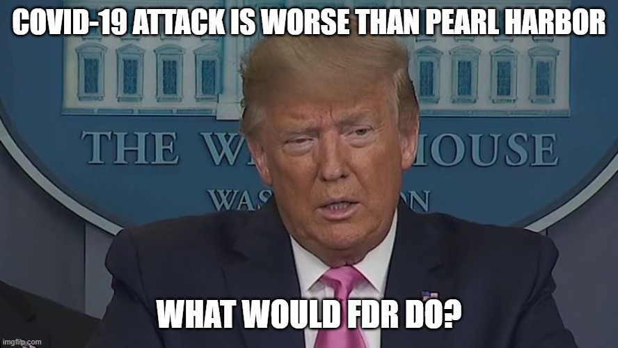 COVID-19 attack is worse than Pearl Harbor. What would FDR do? | COVID-19 ATTACK IS WORSE THAN PEARL HARBOR; WHAT WOULD FDR DO? | image tagged in if only you knew how bad things really are | made w/ Imgflip meme maker