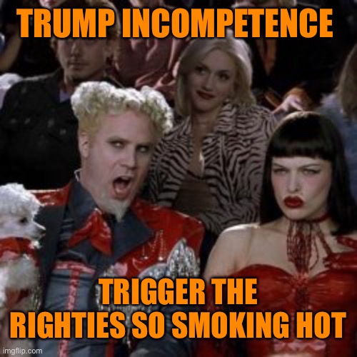 TRUMP INCOMPETENCE TRIGGER THE RIGHTIES SO SMOKING HOT | made w/ Imgflip meme maker