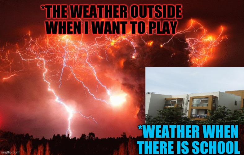 Chile Volcano | *THE WEATHER OUTSIDE WHEN I WANT TO PLAY; *WEATHER WHEN THERE IS SCHOOL | image tagged in chile volcano | made w/ Imgflip meme maker