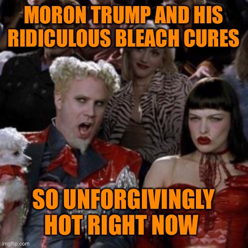 MORON TRUMP AND HIS RIDICULOUS BLEACH CURES SO UNFORGIVINGLY HOT RIGHT NOW | made w/ Imgflip meme maker