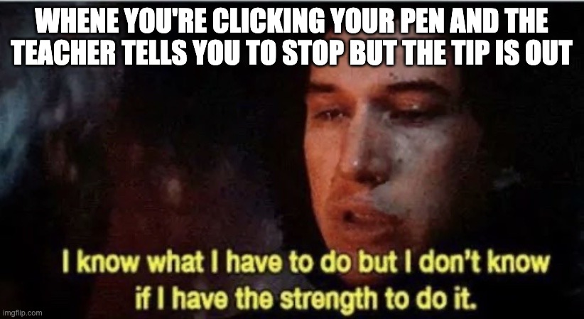 We've all been in this situation | WHENE YOU'RE CLICKING YOUR PEN AND THE TEACHER TELLS YOU TO STOP BUT THE TIP IS OUT | image tagged in i know what i have to do but i dont know if i have the strength | made w/ Imgflip meme maker