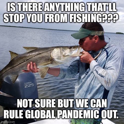 I Love Fishing | IS THERE ANYTHING THAT’LL STOP YOU FROM FISHING??? NOT SURE BUT WE CAN RULE GLOBAL PANDEMIC OUT. | image tagged in fish,fishing,meme,funny memes,memes,true love | made w/ Imgflip meme maker