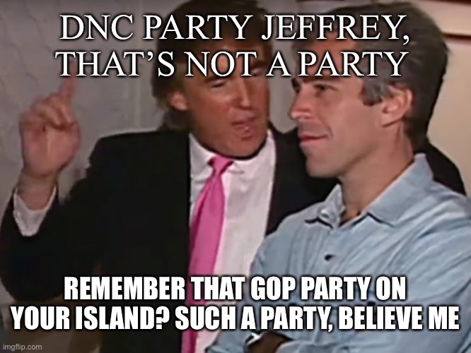 DNC PARTY JEFFREY, THAT’S NOT A PARTY REMEMBER THAT GOP PARTY ON YOUR ISLAND? SUCH A PARTY, BELIEVE ME | made w/ Imgflip meme maker