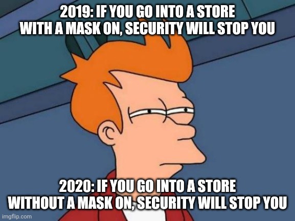 Futurama Fry | 2019: IF YOU GO INTO A STORE WITH A MASK ON, SECURITY WILL STOP YOU; 2020: IF YOU GO INTO A STORE WITHOUT A MASK ON, SECURITY WILL STOP YOU | image tagged in memes,futurama fry | made w/ Imgflip meme maker