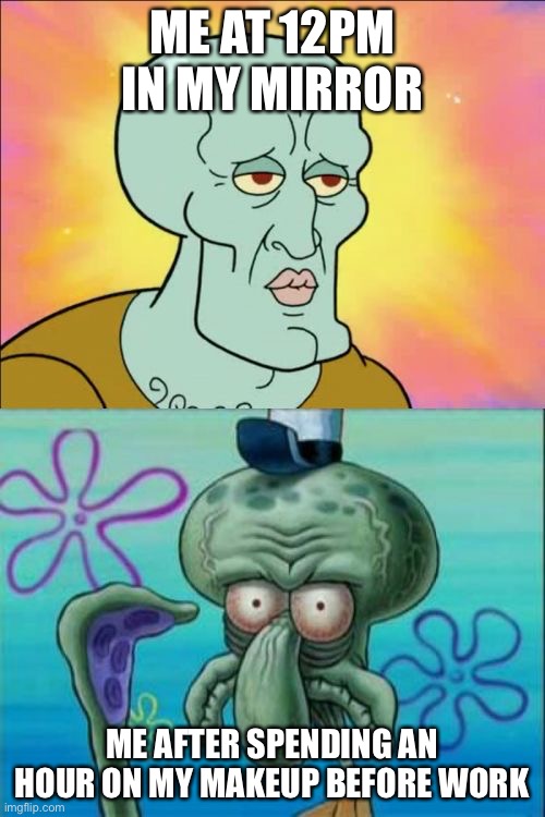 Squidward | ME AT 12PM IN MY MIRROR; ME AFTER SPENDING AN HOUR ON MY MAKEUP BEFORE WORK | image tagged in memes,squidward | made w/ Imgflip meme maker