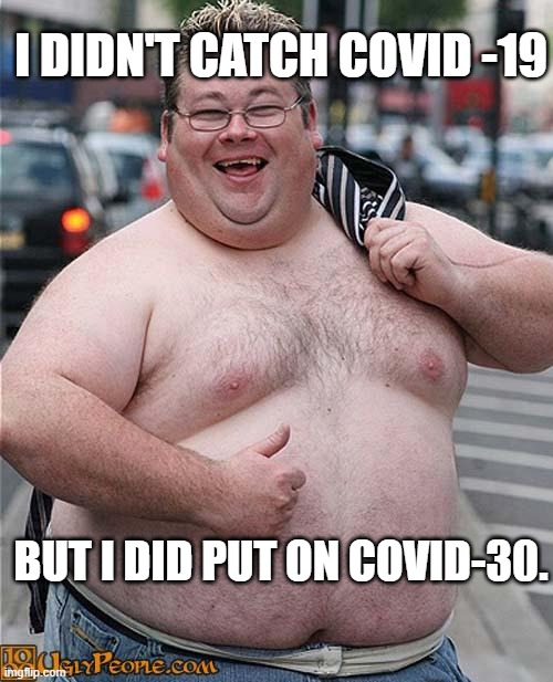 30 Pounds in 30 Days! | I DIDN'T CATCH COVID -19; BUT I DID PUT ON COVID-30. | image tagged in fat guy,covid-19,weight,overweight | made w/ Imgflip meme maker