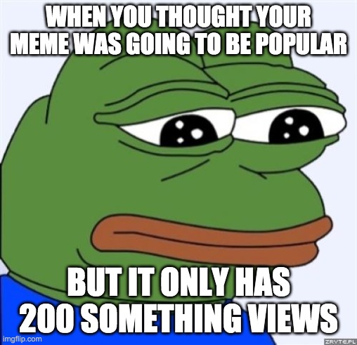 sad frog | WHEN YOU THOUGHT YOUR MEME WAS GOING TO BE POPULAR; BUT IT ONLY HAS 200 SOMETHING VIEWS | image tagged in sad frog | made w/ Imgflip meme maker