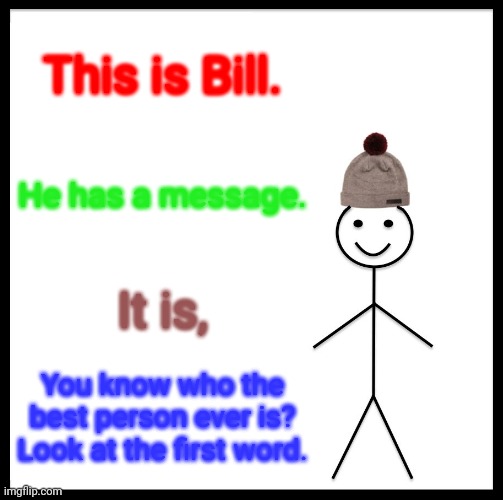 Be Like Bill Meme | This is Bill. He has a message. It is, You know who the best person ever is? Look at the first word. | image tagged in memes,be like bill | made w/ Imgflip meme maker