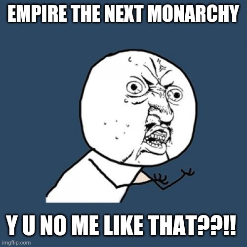 Y U No | EMPIRE THE NEXT MONARCHY; Y U NO ME LIKE THAT??!! | image tagged in memes,y u no | made w/ Imgflip meme maker