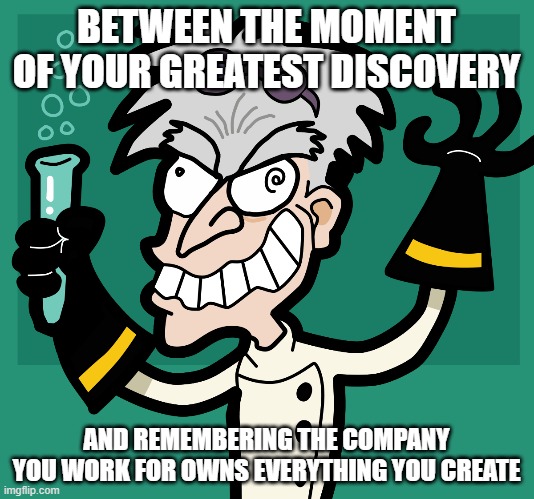 Eurek...Ah Crap! | BETWEEN THE MOMENT OF YOUR GREATEST DISCOVERY; AND REMEMBERING THE COMPANY YOU WORK FOR OWNS EVERYTHING YOU CREATE | image tagged in mad scientist,science | made w/ Imgflip meme maker