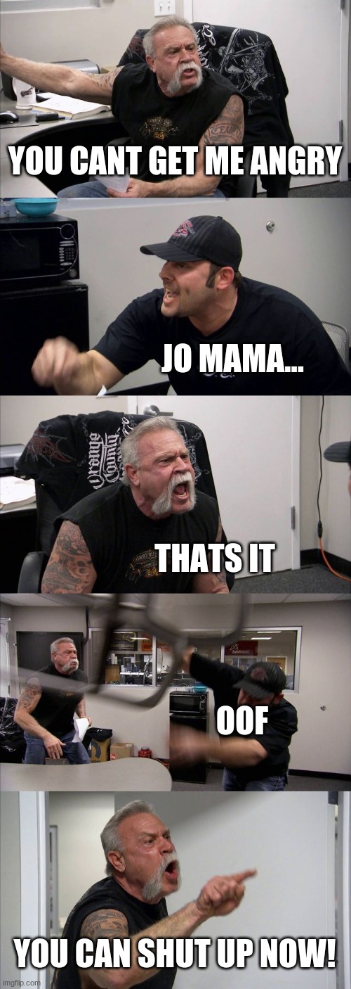 roof for u | YOU CANT GET ME ANGRY; JO MAMA... THATS IT; OOF; YOU CAN SHUT UP NOW! | image tagged in memes,american chopper argument | made w/ Imgflip meme maker