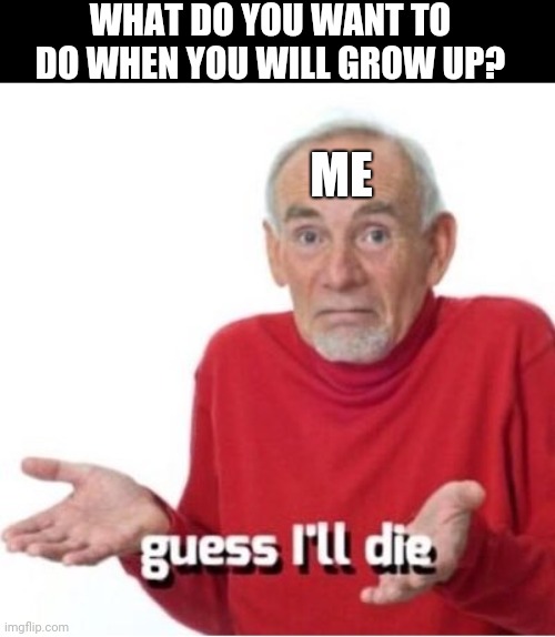 I have no future | WHAT DO YOU WANT TO DO WHEN YOU WILL GROW UP? ME | image tagged in guess i'll die | made w/ Imgflip meme maker