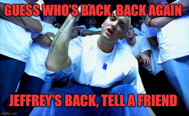 Eminem1 | GUESS WHO’S BACK, BACK AGAIN JEFFREY’S BACK, TELL A FRIEND | image tagged in eminem1 | made w/ Imgflip meme maker