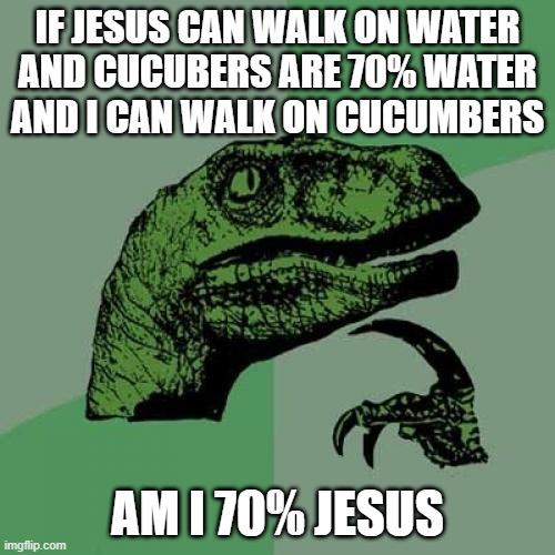 Philosoraptor | IF JESUS CAN WALK ON WATER
AND CUCUBERS ARE 70% WATER
AND I CAN WALK ON CUCUMBERS; AM I 70% JESUS | image tagged in memes,philosoraptor | made w/ Imgflip meme maker