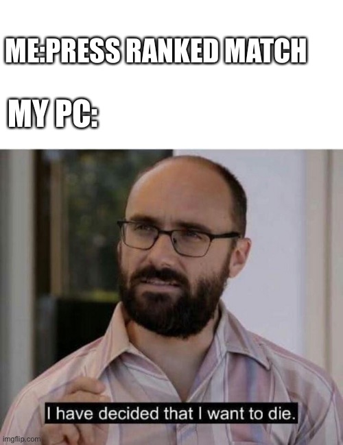 When I press ranked | ME:PRESS RANKED MATCH; MY PC: | image tagged in i have decided that i want to die | made w/ Imgflip meme maker