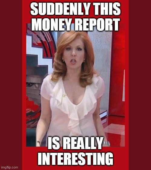 Suddenly This Money Report Is Really Interesting | SUDDENLY THIS MONEY REPORT; IS REALLY
INTERESTING | image tagged in hot,news,woman,boring,money,report | made w/ Imgflip meme maker
