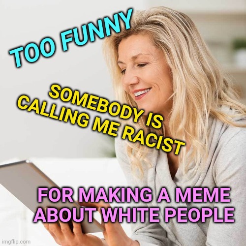 Sarcasm is Dead - Humor is Dead | TOO FUNNY; SOMEBODY IS CALLING ME RACIST; FOR MAKING A MEME ABOUT WHITE PEOPLE | image tagged in white woman on i pad,white people,racism,sarcasm,politics | made w/ Imgflip meme maker