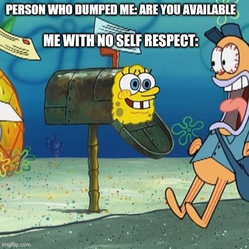 Spongebob Mailbox | PERSON WHO DUMPED ME: ARE YOU AVAILABLE; ME WITH NO SELF RESPECT: | image tagged in spongebob mailbox | made w/ Imgflip meme maker
