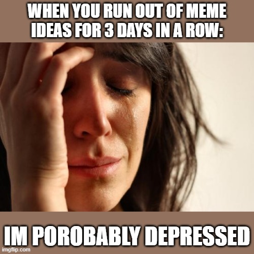 First World Problems Meme | WHEN YOU RUN OUT OF MEME IDEAS FOR 3 DAYS IN A ROW:; I'M PROBABLY DEPRESSED | image tagged in memes,first world problems | made w/ Imgflip meme maker