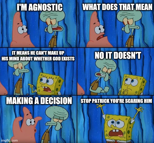 Stop it, Patrick! You're Scaring Him! | WHAT DOES THAT MEAN; I'M AGNOSTIC; NO IT DOESN'T; IT MEANS HE CAN'T MAKE UP HIS MIND ABOUT WHETHER GOD EXISTS; MAKING A DECISION; STOP PATRICK YOU'RE SCARING HIM | image tagged in stop it patrick you're scaring him | made w/ Imgflip meme maker