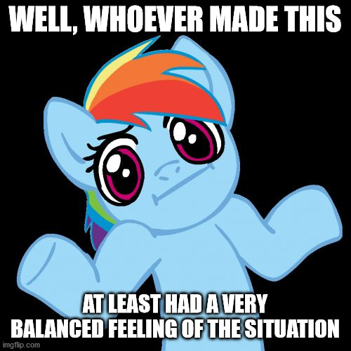 Pony Shrugs Meme | WELL, WHOEVER MADE THIS AT LEAST HAD A VERY BALANCED FEELING OF THE SITUATION | image tagged in memes,pony shrugs | made w/ Imgflip meme maker