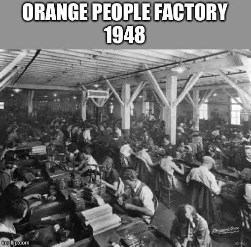 factory workers | ORANGE PEOPLE FACTORY
1948 | image tagged in factory workers | made w/ Imgflip meme maker