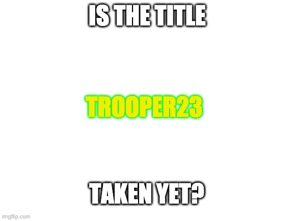 I'd like to join, while i'm away from my original name. If there's an interview then ok. | IS THE TITLE; TROOPER23; TAKEN YET? | image tagged in blank white template | made w/ Imgflip meme maker