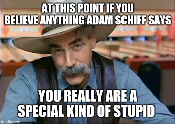 Sam Elliott special kind of stupid | AT THIS POINT IF YOU BELIEVE ANYTHING ADAM SCHIFF SAYS; YOU REALLY ARE A SPECIAL KIND OF STUPID | image tagged in sam elliott special kind of stupid | made w/ Imgflip meme maker