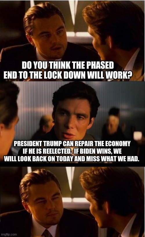 Build or burn, pick one | DO YOU THINK THE PHASED END TO THE LOCK DOWN WILL WORK? PRESIDENT TRUMP CAN REPAIR THE ECONOMY IF HE IS REELECTED.  IF BIDEN WINS, WE WILL LOOK BACK ON TODAY AND MISS WHAT WE HAD. | image tagged in memes,inception,maga,trump 2020,never biden,democrats are communists | made w/ Imgflip meme maker