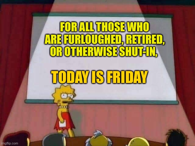 Lisa Simpson Speech | FOR ALL THOSE WHO ARE FURLOUGHED, RETIRED, OR OTHERWISE SHUT-IN, TODAY IS FRIDAY | image tagged in lisa simpson speech | made w/ Imgflip meme maker
