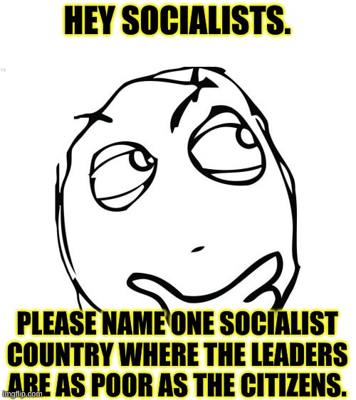 Thank you very much, | HEY SOCIALISTS. PLEASE NAME ONE SOCIALIST COUNTRY WHERE THE LEADERS ARE AS POOR AS THE CITIZENS. | image tagged in memes,question rage face | made w/ Imgflip meme maker