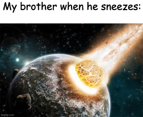 Meteor | My brother when he sneezes: | image tagged in meteor | made w/ Imgflip meme maker