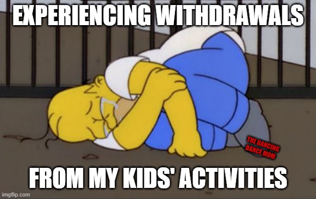 Withdrawals | EXPERIENCING WITHDRAWALS; THE DANCING DANCE MOM; FROM MY KIDS' ACTIVITIES | image tagged in fetal position homer | made w/ Imgflip meme maker
