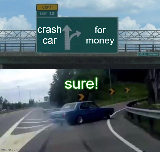 Stupid Drivers | crash car; for money; sure! | image tagged in memes,left exit 12 off ramp | made w/ Imgflip meme maker