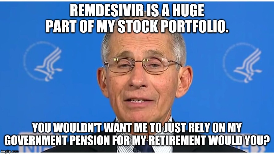 Dr Fauci | REMDESIVIR IS A HUGE PART OF MY STOCK PORTFOLIO. YOU WOULDN'T WANT ME TO JUST RELY ON MY GOVERNMENT PENSION FOR MY RETIREMENT WOULD YOU? | image tagged in dr fauci | made w/ Imgflip meme maker