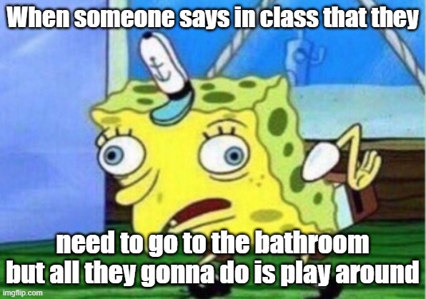 Mocking Spongebob Meme | When someone says in class that they; need to go to the bathroom but all they gonna do is play around | image tagged in memes,mocking spongebob | made w/ Imgflip meme maker