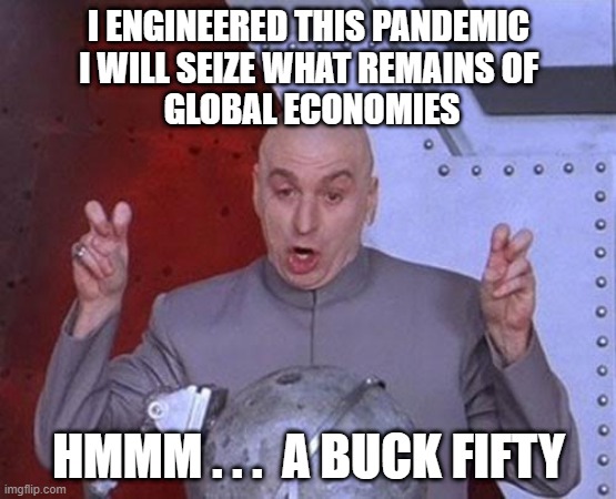 Evil never pays | I ENGINEERED THIS PANDEMIC
I WILL SEIZE WHAT REMAINS OF
 GLOBAL ECONOMIES; HMMM . . .  A BUCK FIFTY | image tagged in memes,dr evil laser,pandemic,covid-19 | made w/ Imgflip meme maker