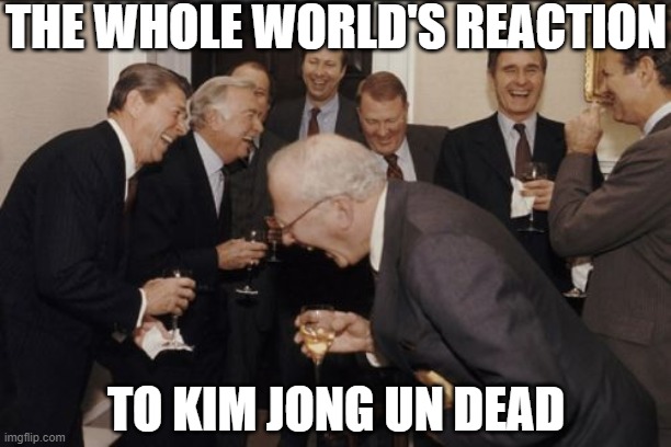 Laughing Men In Suits | THE WHOLE WORLD'S REACTION; TO KIM JONG UN DEAD | image tagged in memes,laughing men in suits | made w/ Imgflip meme maker