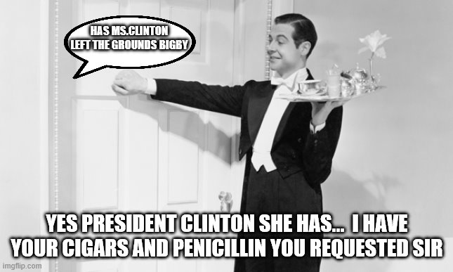 HAS MS.CLINTON LEFT THE GROUNDS BIGBY YES PRESIDENT CLINTON SHE HAS...  I HAVE YOUR CIGARS AND PENICILLIN YOU REQUESTED SIR | made w/ Imgflip meme maker