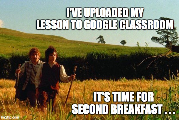 Google Classroom Second Breakfast | I'VE UPLOADED MY LESSON TO GOOGLE CLASSROOM; IT'S TIME FOR SECOND BREAKFAST . . . | image tagged in online teaching,covid-19,school,social distancing,teachers | made w/ Imgflip meme maker