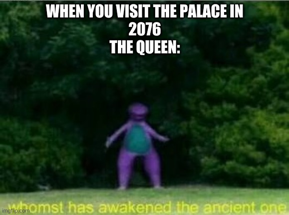 Whomst has awakened the ancient one | WHEN YOU VISIT THE PALACE IN
2076
THE QUEEN: | image tagged in whomst has awakened the ancient one | made w/ Imgflip meme maker