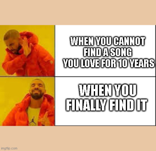 song meme | WHEN YOU CANNOT FIND A SONG
 YOU LOVE FOR 10 YEARS; WHEN YOU FINALLY FIND IT | image tagged in drake hotline bling | made w/ Imgflip meme maker