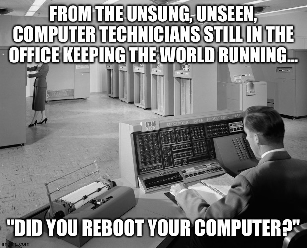Did you reboot your computer? | FROM THE UNSUNG, UNSEEN, COMPUTER TECHNICIANS STILL IN THE OFFICE KEEPING THE WORLD RUNNING... "DID YOU REBOOT YOUR COMPUTER?" | image tagged in old computers,computer,technology,humor,funny,retro | made w/ Imgflip meme maker
