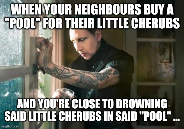 Marilyn Manson waiting | WHEN YOUR NEIGHBOURS BUY A "POOL" FOR THEIR LITTLE CHERUBS; AND YOU'RE CLOSE TO DROWNING SAID LITTLE CHERUBS IN SAID "POOL" ... | image tagged in marilyn manson waiting | made w/ Imgflip meme maker