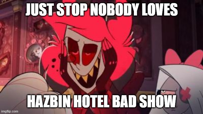 Stupid Show | JUST STOP NOBODY LOVES; HAZBIN HOTEL BAD SHOW | image tagged in hentai alastor | made w/ Imgflip meme maker